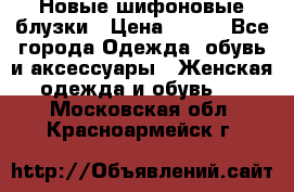 Новые шифоновые блузки › Цена ­ 450 - Все города Одежда, обувь и аксессуары » Женская одежда и обувь   . Московская обл.,Красноармейск г.